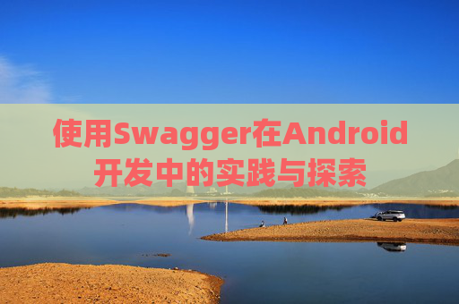 使用Swagger在Android开发中的实践与探索 使用Swagger在Android开发中的实践与探索